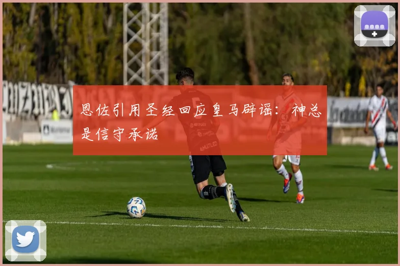 恩佐引用圣经回应皇马辟谣：神总是信守承诺