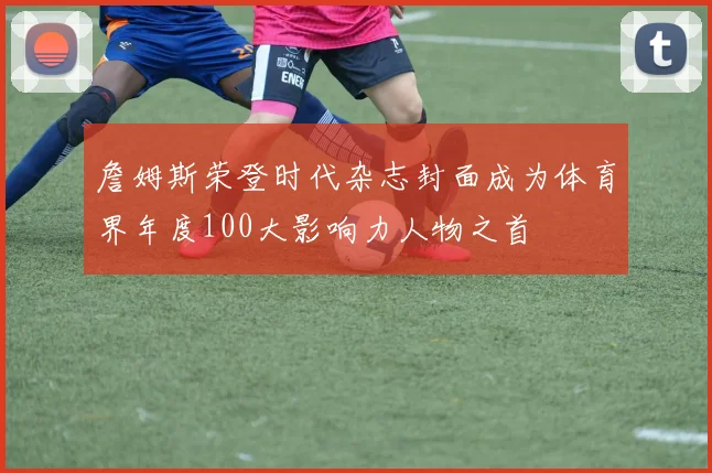 詹姆斯荣登时代杂志封面成为体育界年度100大影响力人物之首