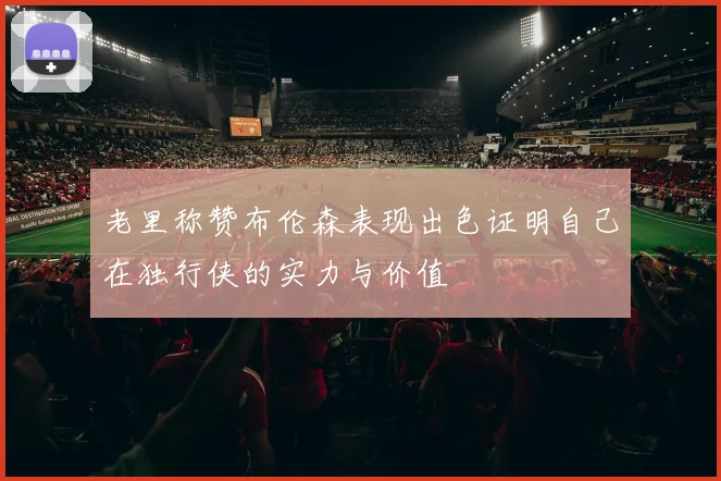 老里称赞布伦森表现出色证明自己在独行侠的实力与价值