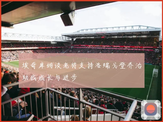 埃奇库姆谈老将支持洛瑞戈登乔治助我成长与进步