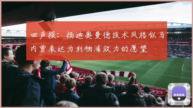 回声报：扬迪奥曼德技术风格似马内曾表达为利物浦效力的愿望