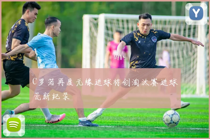 C罗若再度无缘进球将创淘汰赛进球荒新纪录