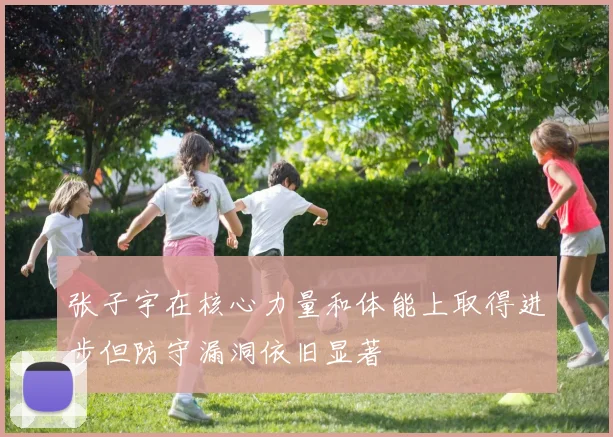 张子宇在核心力量和体能上取得进步但防守漏洞依旧显著