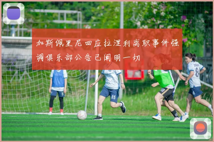 加斯佩里尼回应拉涅利离职事件强调俱乐部公告已阐明一切