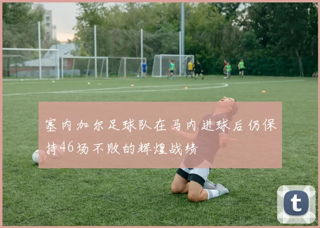 塞内加尔足球队在马内进球后仍保持46场不败的辉煌战绩
