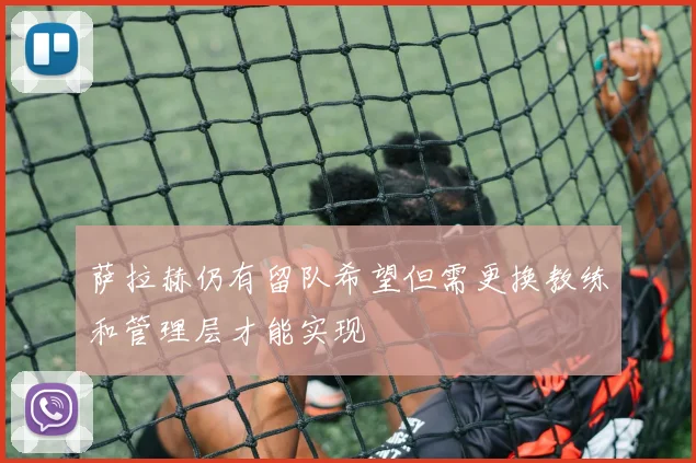 萨拉赫仍有留队希望但需更换教练和管理层才能实现