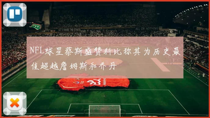NFL球星蔡斯盛赞科比称其为历史最佳超越詹姆斯和乔丹