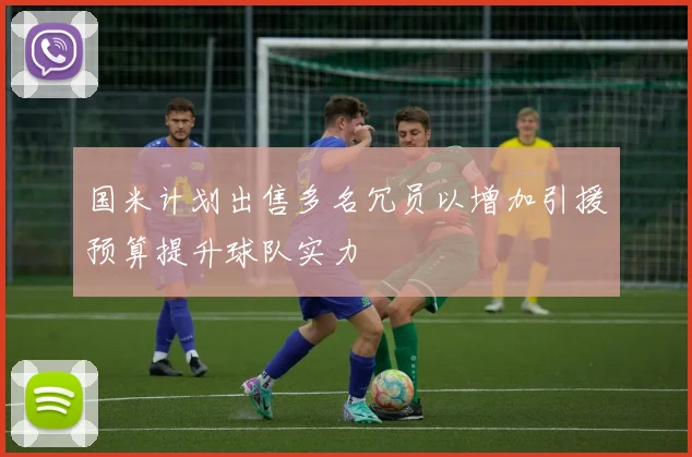 国米计划出售多名冗员以增加引援预算提升球队实力