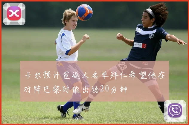 卡尔预计重返大名单拜仁希望他在对阵巴黎时能出场20分钟