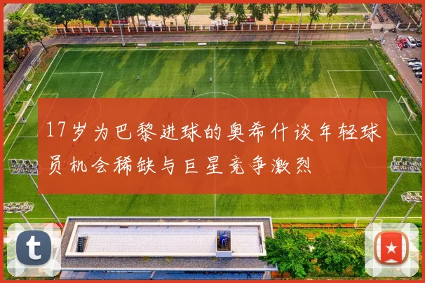 17岁为巴黎进球的奥希什谈年轻球员机会稀缺与巨星竞争激烈