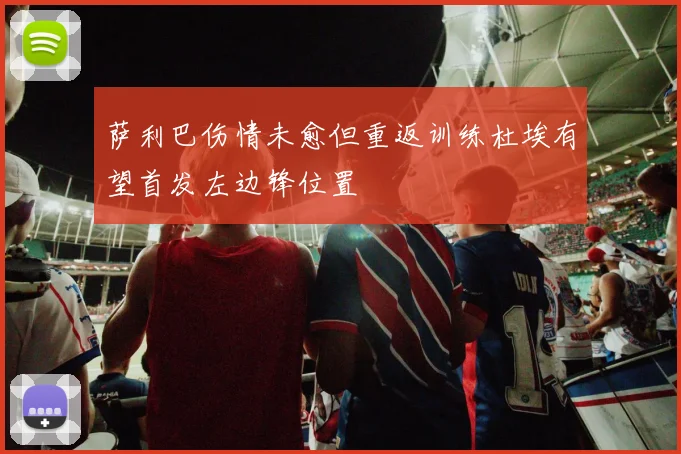 萨利巴伤情未愈但重返训练杜埃有望首发左边锋位置