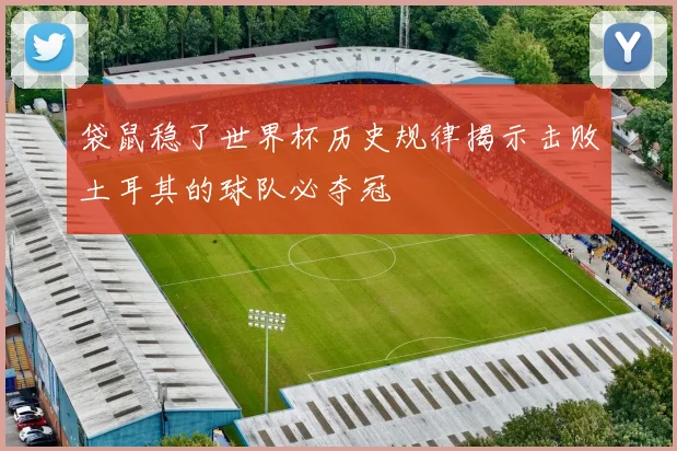 袋鼠稳了世界杯历史规律揭示击败土耳其的球队必夺冠