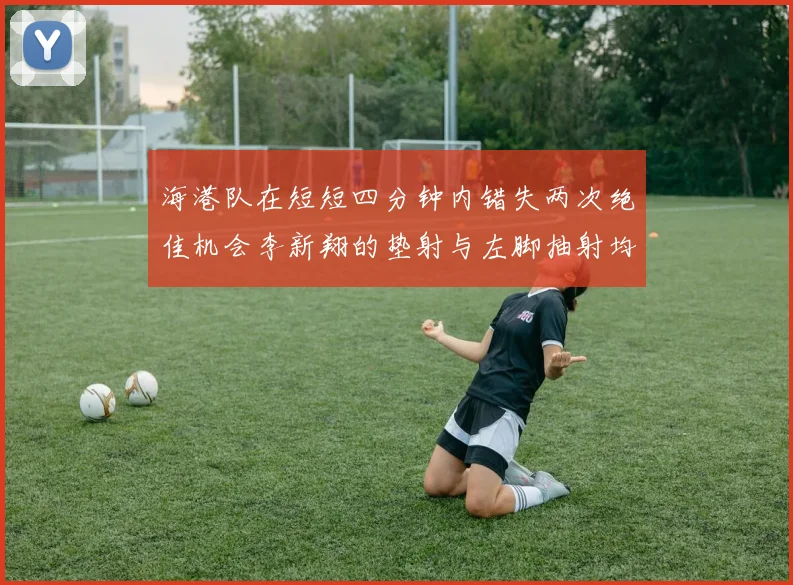 海港队在短短四分钟内错失两次绝佳机会李新翔的垫射与左脚抽射均未能转化为进球