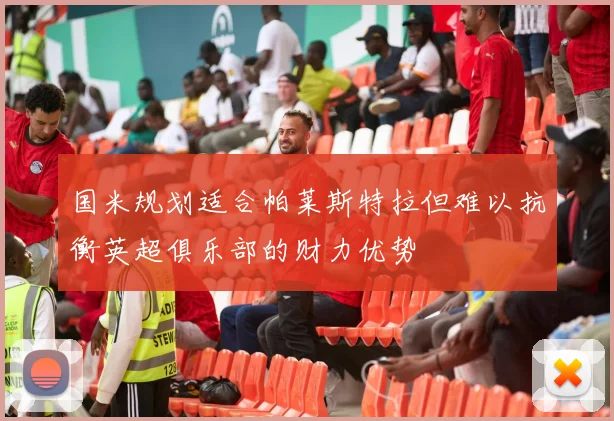 国米规划适合帕莱斯特拉但难以抗衡英超俱乐部的财力优势