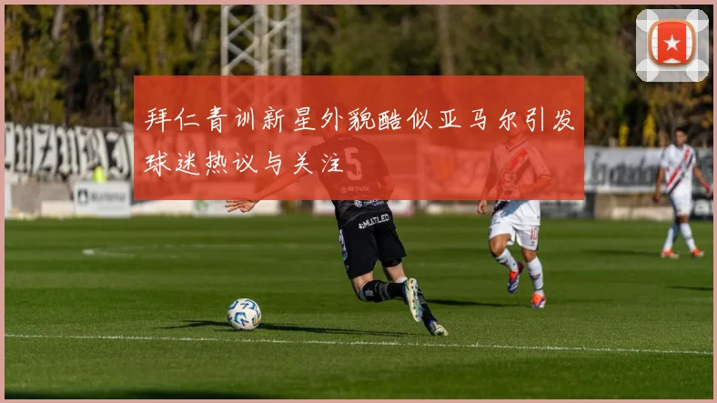 拜仁青训新星外貌酷似亚马尔引发球迷热议与关注