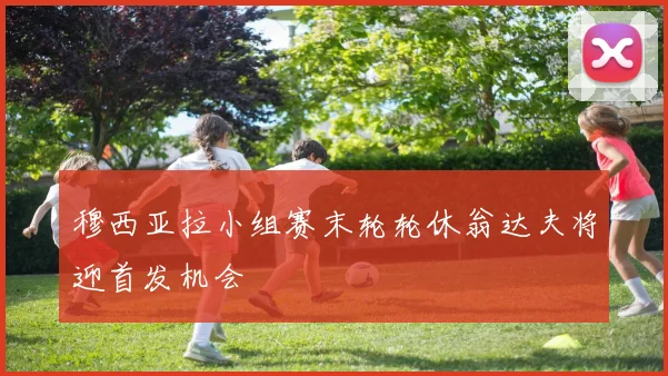 穆西亚拉小组赛末轮轮休翁达夫将迎首发机会