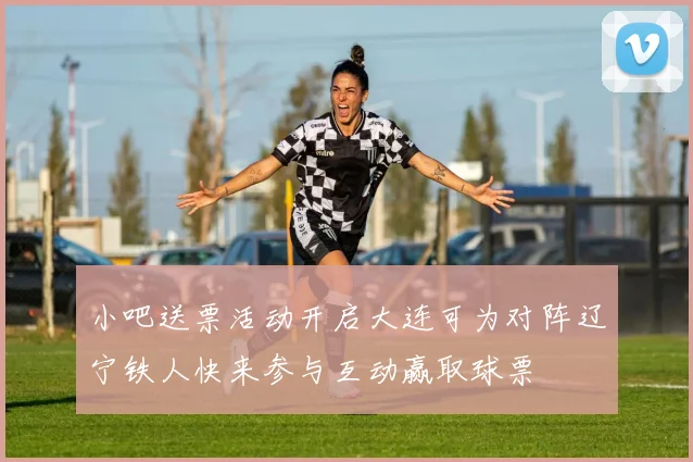 小吧送票活动开启大连可为对阵辽宁铁人快来参与互动赢取球票