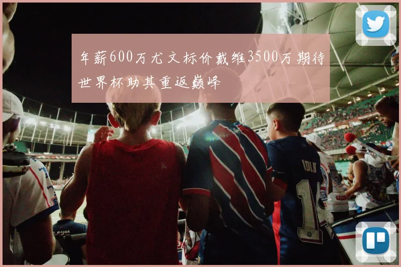 年薪600万尤文标价戴维3500万期待世界杯助其重返巅峰