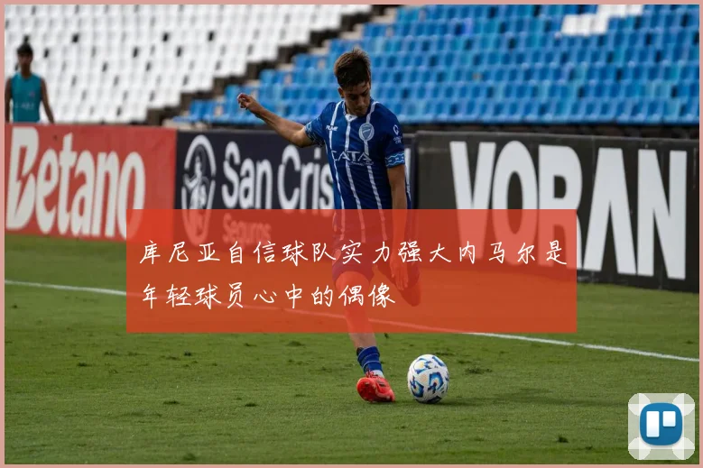 库尼亚自信球队实力强大内马尔是年轻球员心中的偶像