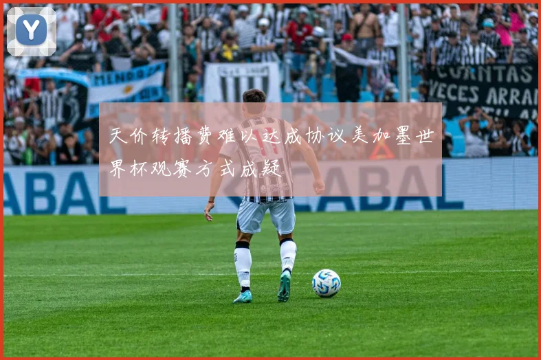 天价转播费难以达成协议美加墨世界杯观赛方式成疑